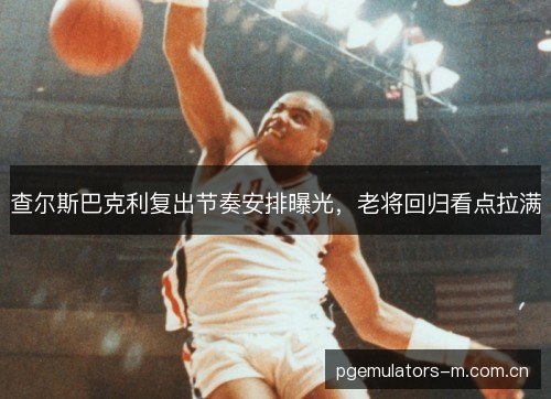 查尔斯巴克利复出节奏安排曝光,老将回归看点拉满 查尔斯巴克利复出节奏安排曝光,老将回归看点拉满