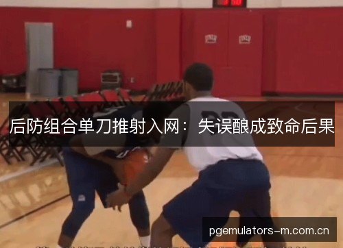 后防组合单刀推射入网：失误酿成致命后果