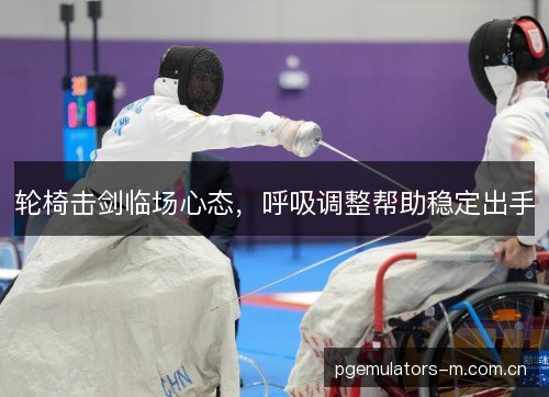 轮椅击剑临场心态,呼吸调整帮助稳定出手 轮椅击剑临场心态,呼吸调整帮助稳定出手