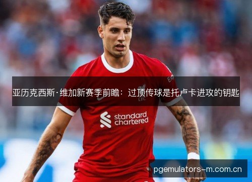 亚历克西斯·维加新赛季前瞻:过顶传球是托卢卡进攻的钥匙 亚历克西斯·维加新赛季前瞻:过顶传球是托卢卡进攻的钥匙